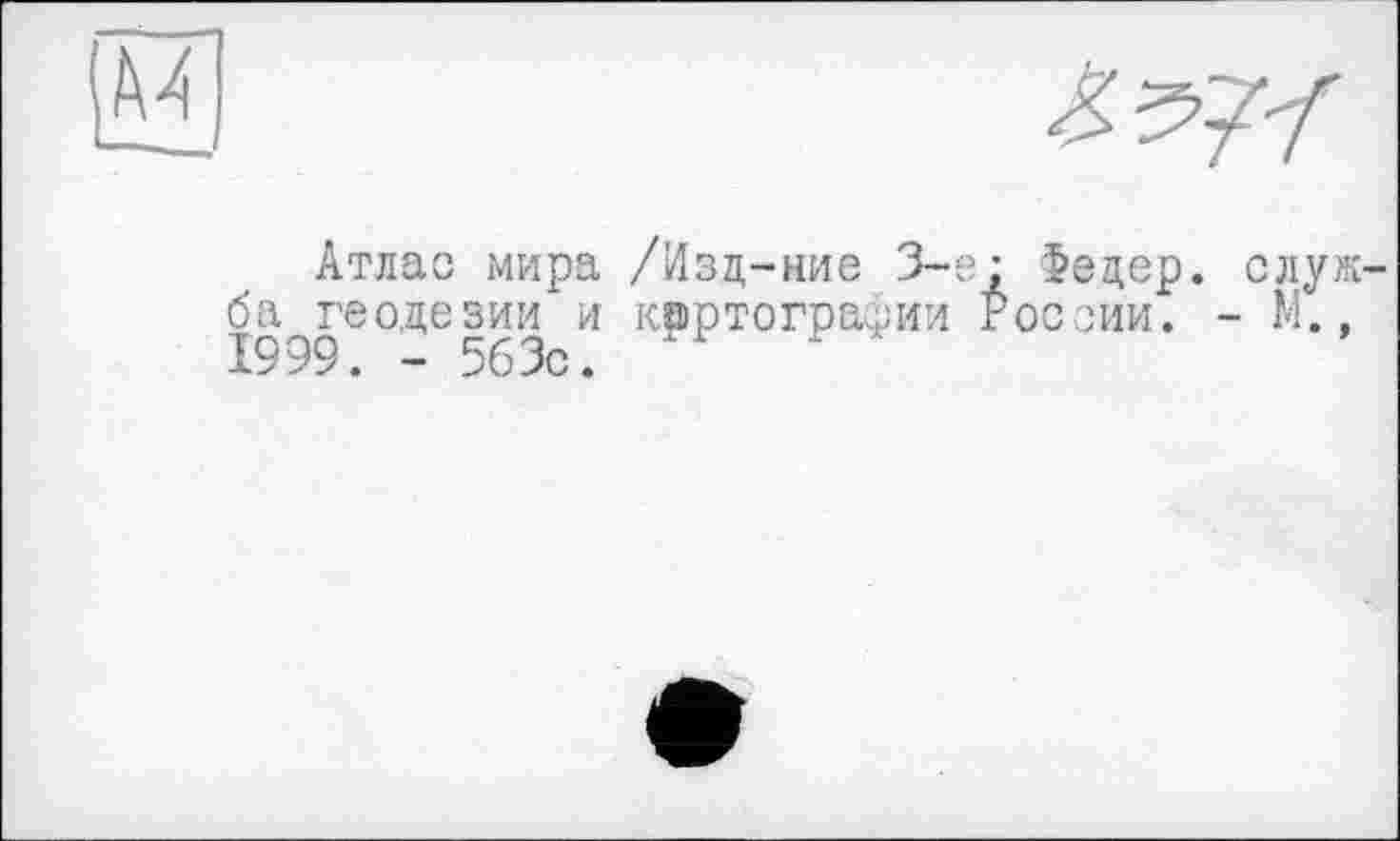 ﻿Атлас мира /Изц-ние 3-є ба геодезии и картографии 1999. - 563с.
Фецер. служ-ос сии. - м.,